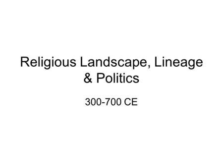 Religious Landscape, Lineage & Politics 300-700 CE.