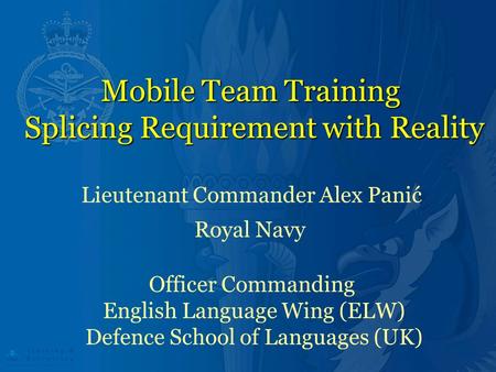 Mobile Team Training Splicing Requirement with Reality Lieutenant Commander Alex Panić Royal Navy Officer Commanding English Language Wing (ELW) Defence.