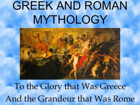 GREEK AND ROMAN MYTHOLOGY To the Glory that Was Greece And the Grandeur that Was Rome.