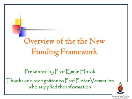 Overview of the the New Funding Framework Presented by Prof Emile Horak Thanks and recognition to Prof Pieter Vermeulen who supplied the information.