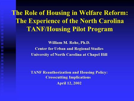 The Role of Housing in Welfare Reform: The Experience of the North Carolina TANF/Housing Pilot Program William M. Rohe, Ph.D. Center for Urban and Regional.