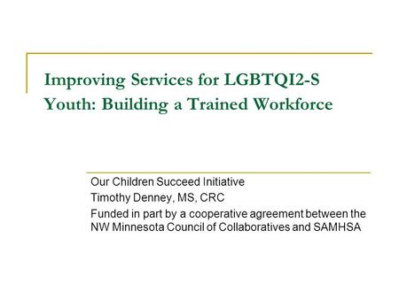 Improving Services for LGBTQI2-S Youth: Building a Trained Workforce Our Children Succeed Initiative Timothy Denney, MS, CRC Funded in part by a cooperative.