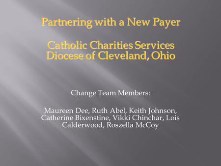 Partnering with a New Payer Catholic Charities Services Diocese of Cleveland, Ohio Change Team Members: Maureen Dee, Ruth Abel, Keith Johnson, Catherine.