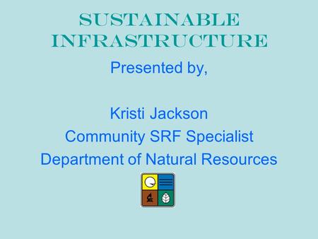 Sustainable Infrastructure Presented by, Kristi Jackson Community SRF Specialist Department of Natural Resources.