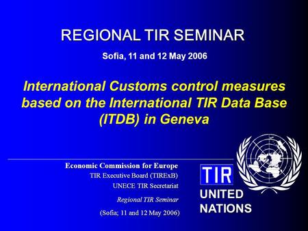 Economic Commission for Europe TIR Executive Board (TIRExB) UNECE TIR Secretariat (Sofia; 11 and 12 May 2006) UNITED NATIONS Regional TIR Seminar International.