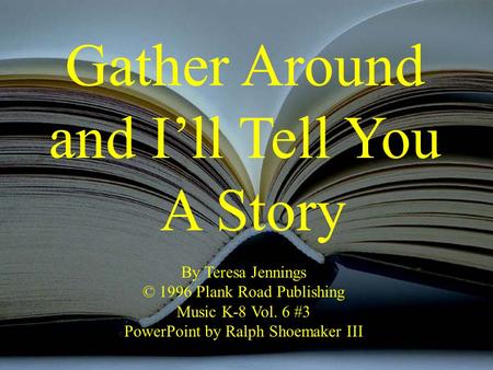 Gather Around and I’ll Tell You A Story By Teresa Jennings © 1996 Plank Road Publishing Music K-8 Vol. 6 #3 PowerPoint by Ralph Shoemaker III.