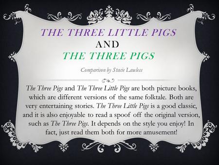 THE THREE LITTLE PIGS AND THE THREE PIGS Comparison by Stacie Lawless The Three Pigs and The Three Little Pigs are both picture books, which are different.