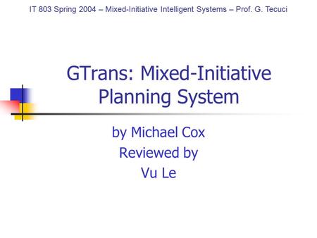 GTrans: Mixed-Initiative Planning System by Michael Cox Reviewed by Vu Le IT 803 Spring 2004 – Mixed-Initiative Intelligent Systems – Prof. G. Tecuci.