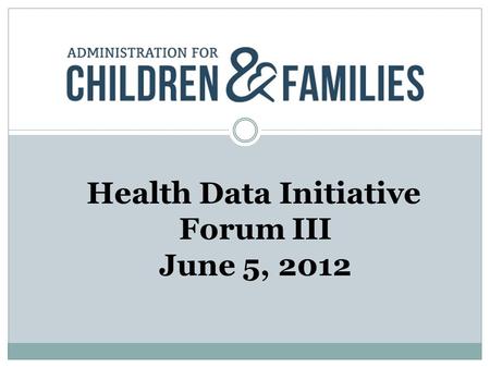 Health Data Initiative Forum III June 5, 2012. Our Mission ACF is responsible for federal programs that promote the economic and social well-being of.