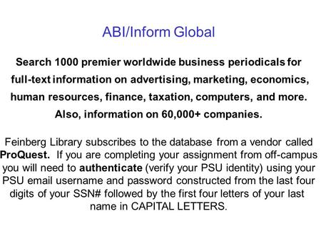 ABI/Inform Global Search 1000 premier worldwide business periodicals for full-text information on advertising, marketing, economics, human resources, finance,