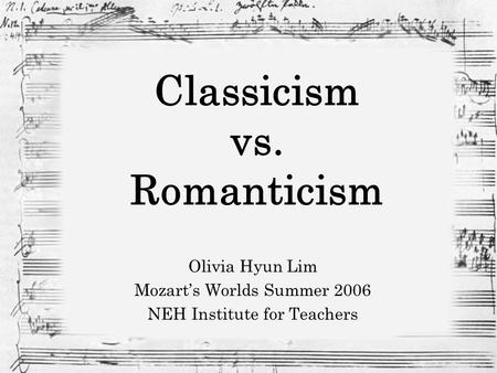 Classicism vs. Romanticism Olivia Hyun Lim Mozart’s Worlds Summer 2006 NEH Institute for Teachers.