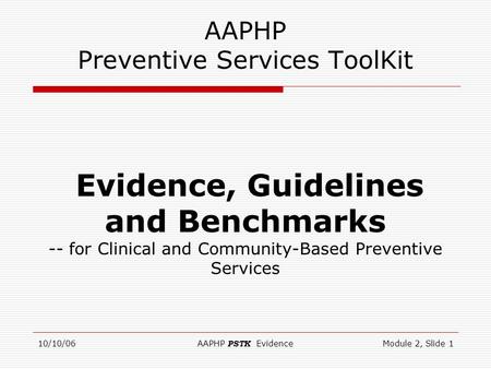 10/10/06AAPHP PSTK EvidenceModule 2, Slide 1 Evidence, Guidelines and Benchmarks -- for Clinical and Community-Based Preventive Services AAPHP Preventive.