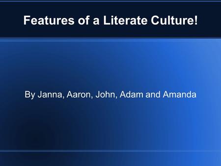 Features of a Literate Culture! By Janna, Aaron, John, Adam and Amanda.