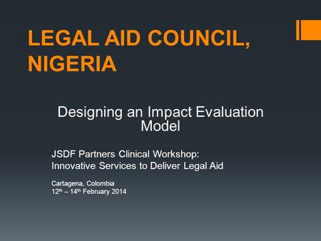 LEGAL AID COUNCIL, NIGERIA Designing an Impact Evaluation Model JSDF Partners Clinical Workshop: Innovative Services to Deliver Legal Aid Cartagena, Colombia.