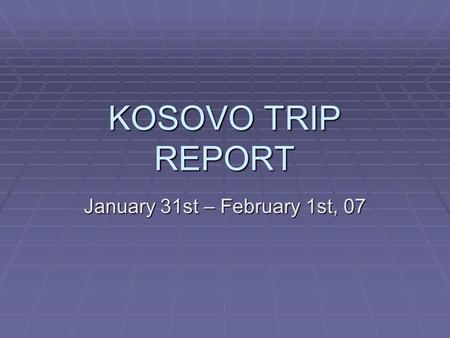 KOSOVO TRIP REPORT January 31st – February 1st, 07.