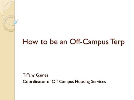 How to be an Off-Campus Terp Tiffany Gaines Coordinator of Off-Campus Housing Services.