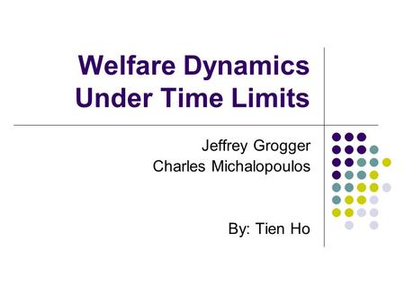 Welfare Dynamics Under Time Limits Jeffrey Grogger Charles Michalopoulos By: Tien Ho.