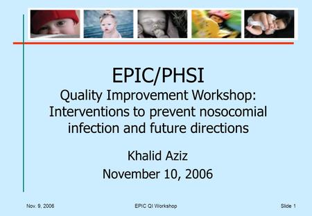 Nov. 9, 2006EPIC QI WorkshopSlide 1 EPIC/PHSI Quality Improvement Workshop: Interventions to prevent nosocomial infection and future directions Khalid.