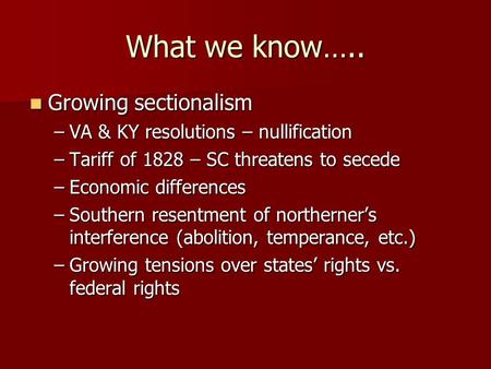 What we know….. Growing sectionalism Growing sectionalism –VA & KY resolutions – nullification –Tariff of 1828 – SC threatens to secede –Economic differences.