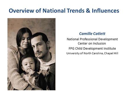 Overview of National Trends & Influences Camille Catlett National Professional Development Center on Inclusion FPG Child Development Institute University.