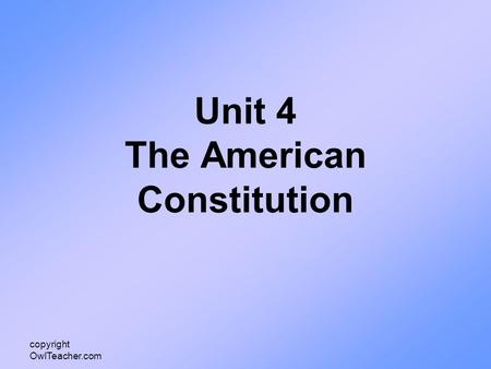 Copyright OwlTeacher.com Unit 4 The American Constitution.