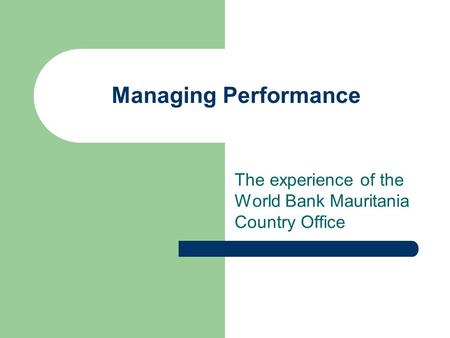 Managing Performance The experience of the World Bank Mauritania Country Office.