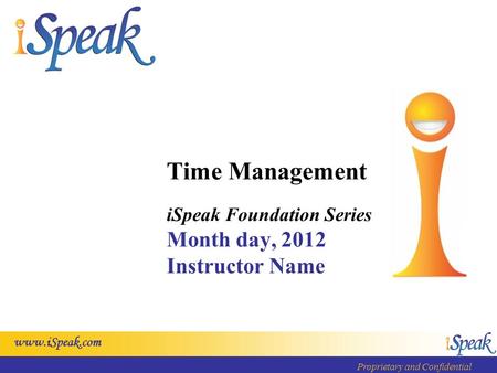 Www.iSpeak.com Proprietary and Confidential Time Management iSpeak Foundation Series Month day, 2012 Instructor Name.