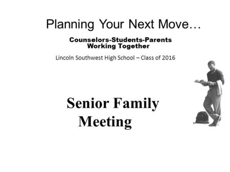 Planning Your Next Move… Counselors-Students-Parents Working Together Lincoln Southwest High School – Class of 2016 Senior Family Meeting.