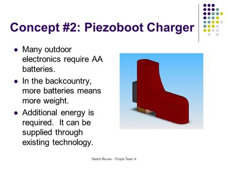 Sketch Review - Purple Team A Concept #2: Piezoboot Charger Many outdoor electronics require AA batteries. In the backcountry, more batteries means more.