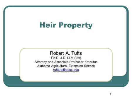 Heir Property 1 Robert A. Tufts Ph.D, J.D. LLM (tax) Attorney and Associate Professor Emeritus Alabama Agricultural Extension Service