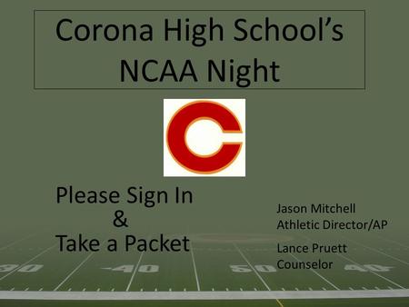 Corona High School’s NCAA Night Please Sign In & Take a Packet Jason Mitchell Athletic Director/AP Lance Pruett Counselor.