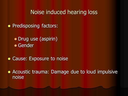 Noise induced hearing loss Predisposing factors: Predisposing factors: Drug use (aspirin) Drug use (aspirin) Gender Gender Cause: Exposure to noise Cause: