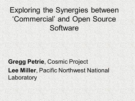 Exploring the Synergies between ‘Commercial’ and Open Source Software Gregg Petrie, Cosmic Project Lee Miller, Pacific Northwest National Laboratory.