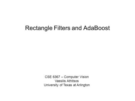 Rectangle Filters and AdaBoost CSE 6367 – Computer Vision Vassilis Athitsos University of Texas at Arlington.