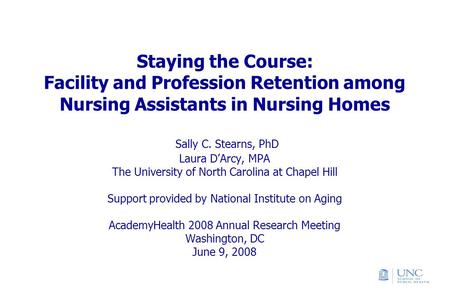 Staying the Course: Facility and Profession Retention among Nursing Assistants in Nursing Homes Sally C. Stearns, PhD Laura D’Arcy, MPA The University.