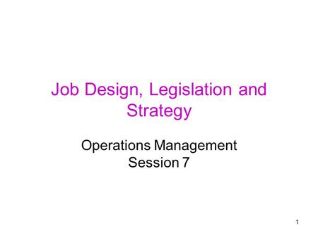 1 Job Design, Legislation and Strategy Operations Management Session 7.