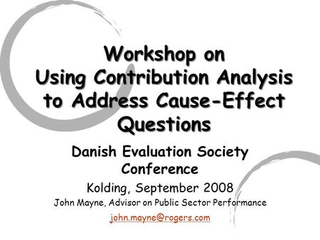 Workshop on Using Contribution Analysis to Address Cause-Effect Questions Danish Evaluation Society Conference Kolding, September 2008 John Mayne, Advisor.