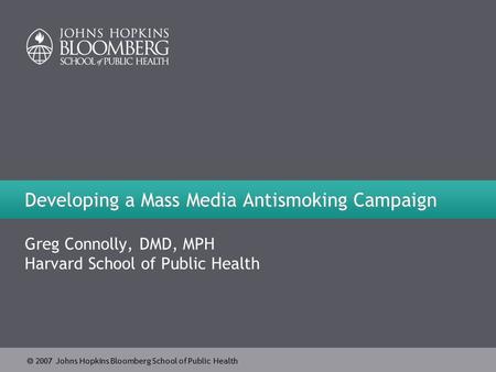  2007 Johns Hopkins Bloomberg School of Public Health Developing a Mass Media Antismoking Campaign Greg Connolly, DMD, MPH Harvard School of Public Health.