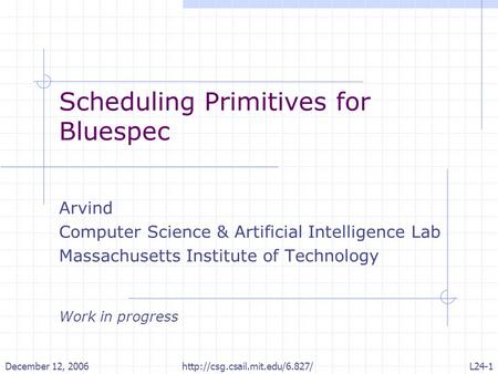 December 12, 2006http://csg.csail.mit.edu/6.827/L24-1 Scheduling Primitives for Bluespec Arvind Computer Science & Artificial Intelligence Lab Massachusetts.