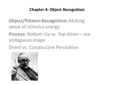 Chapter 4: Object Recognition Object/Pattern Recognition: Making sense of stimulus energy Process: Bottom-Up vs. Top-down – see ambiguous image Direct.