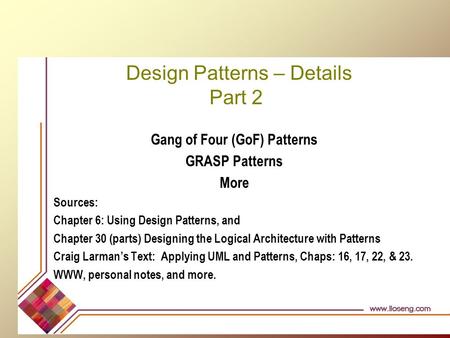 Design Patterns – Details Part 2 Gang of Four (GoF) Patterns GRASP Patterns More Sources: Chapter 6: Using Design Patterns, and Chapter 30 (parts) Designing.