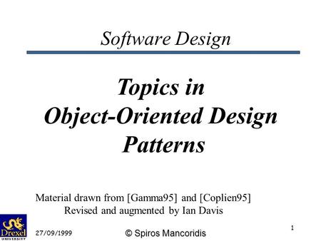 © Spiros Mancoridis 27/09/1999 1 Software Design Topics in Object-Oriented Design Patterns Material drawn from [Gamma95] and [Coplien95] Revised and augmented.