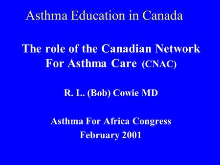 Asthma Education in Canada The role of the Canadian Network For Asthma Care (CNAC) R. L. (Bob) Cowie MD Asthma For Africa Congress February 2001.