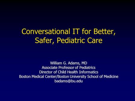 Conversational IT for Better, Safer, Pediatric Care William G. Adams, MD Associate Professor of Pediatrics Director of Child Health Informatics Boston.