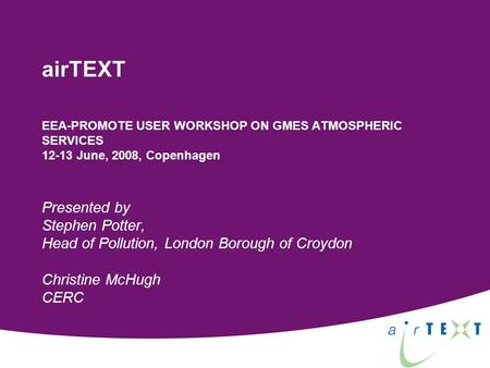 AirTEXT EEA-PROMOTE USER WORKSHOP ON GMES ATMOSPHERIC SERVICES 12-13 June, 2008, Copenhagen Presented by Stephen Potter, Head of Pollution, London Borough.