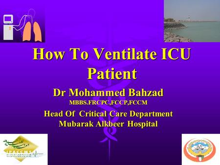 How To Ventilate ICU Patient Dr Mohammed Bahzad MBBS.FRCPC,FCCP,FCCM Head Of Critical Care Department Mubarak Alkbeer Hospital.