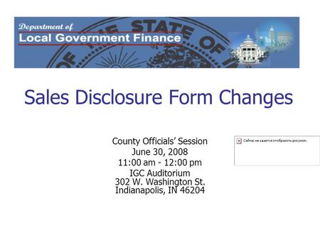 Sales Disclosure Form Changes County Officials’ Session June 30, 2008 11:00 am - 12:00 pm IGC Auditorium 302 W. Washington St. Indianapolis, IN 46204.