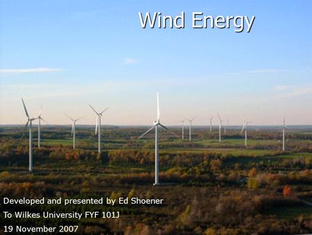 Wind Energy Developed and presented by Ed Shoener To Wilkes University FYF 101J 19 November 2007.