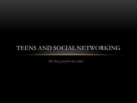 Do they perceive the risks? TEENS AND SOCIAL NETWORKING.