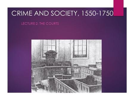 CRIME AND SOCIETY, 1550-1750 LECTURE 2: THE COURTS.